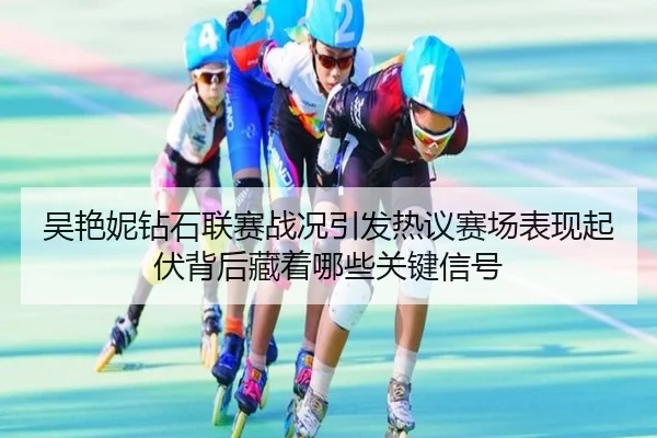 吴艳妮钻石联赛战况引发热议赛场表现起伏背后藏着哪些关键信号